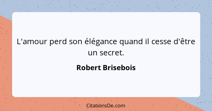 L'amour perd son élégance quand il cesse d'être un secret.... - Robert Brisebois