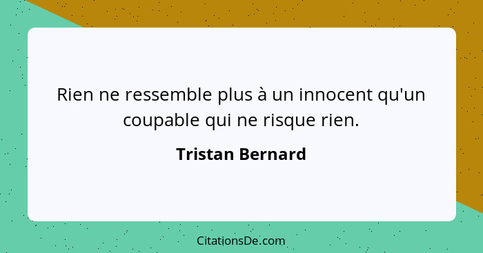 Rien ne ressemble plus à un innocent qu'un coupable qui ne risque rien.... - Tristan Bernard