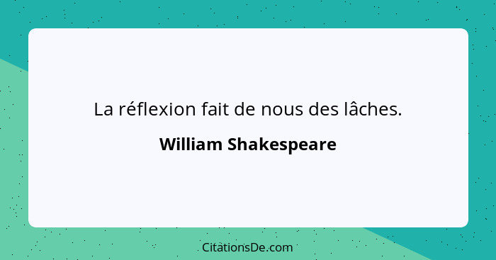 La réflexion fait de nous des lâches.... - William Shakespeare