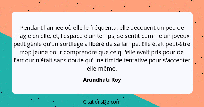 Pendant l'année où elle le fréquenta, elle découvrit un peu de magie en elle, et, l'espace d'un temps, se sentit comme un joyeux petit... - Arundhati Roy