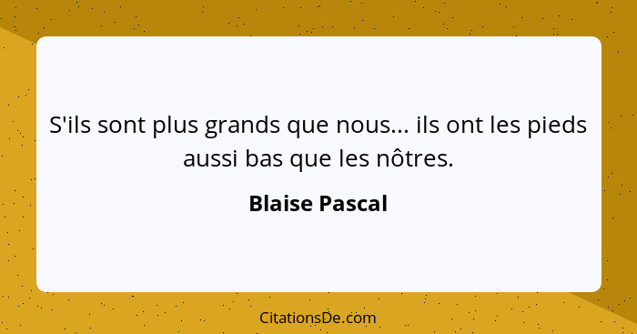 S'ils sont plus grands que nous... ils ont les pieds aussi bas que les nôtres.... - Blaise Pascal