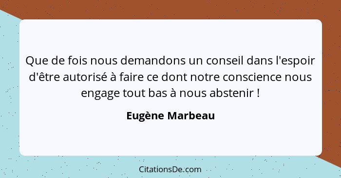 Que de fois nous demandons un conseil dans l'espoir d'être autorisé à faire ce dont notre conscience nous engage tout bas à nous abst... - Eugène Marbeau