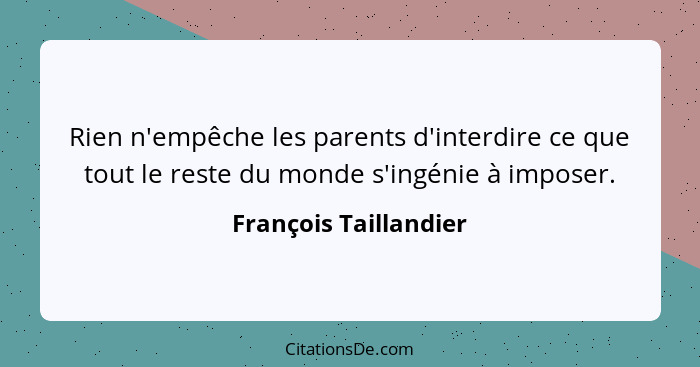 Rien n'empêche les parents d'interdire ce que tout le reste du monde s'ingénie à imposer.... - François Taillandier