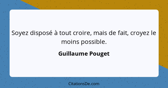 Soyez disposé à tout croire, mais de fait, croyez le moins possible.... - Guillaume Pouget