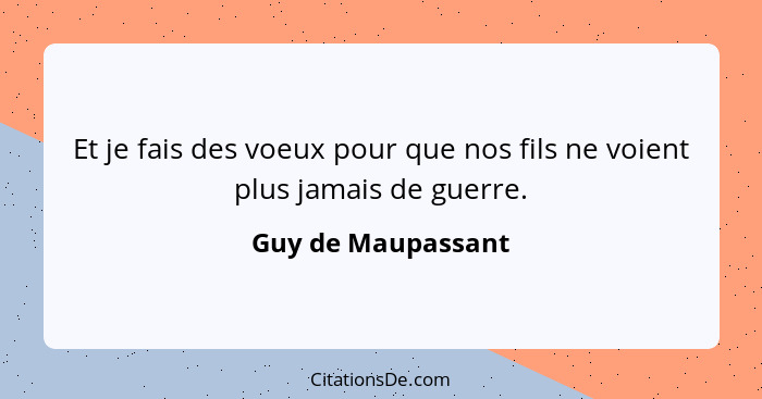 Et je fais des voeux pour que nos fils ne voient plus jamais de guerre.... - Guy de Maupassant