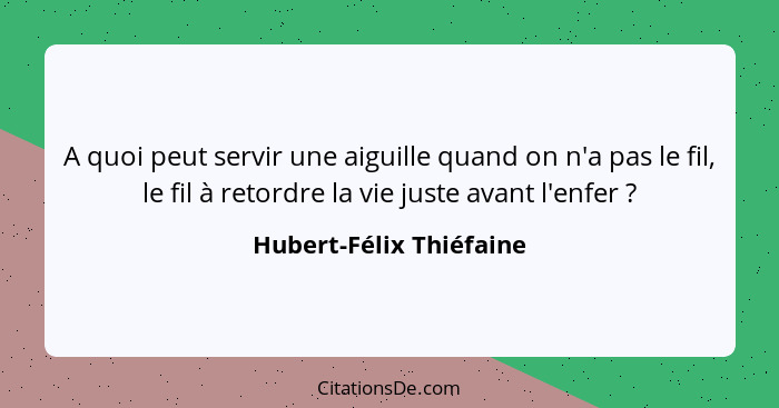 A quoi peut servir une aiguille quand on n'a pas le fil, le fil à retordre la vie juste avant l'enfer ?... - Hubert-Félix Thiéfaine