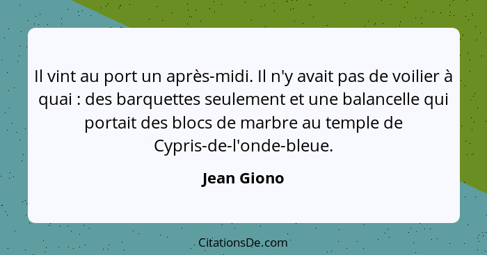 Il vint au port un après-midi. Il n'y avait pas de voilier à quai : des barquettes seulement et une balancelle qui portait des blocs... - Jean Giono