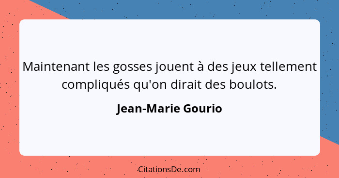 Maintenant les gosses jouent à des jeux tellement compliqués qu'on dirait des boulots.... - Jean-Marie Gourio