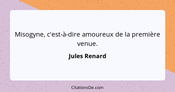 Misogyne, c'est-à-dire amoureux de la première venue.... - Jules Renard