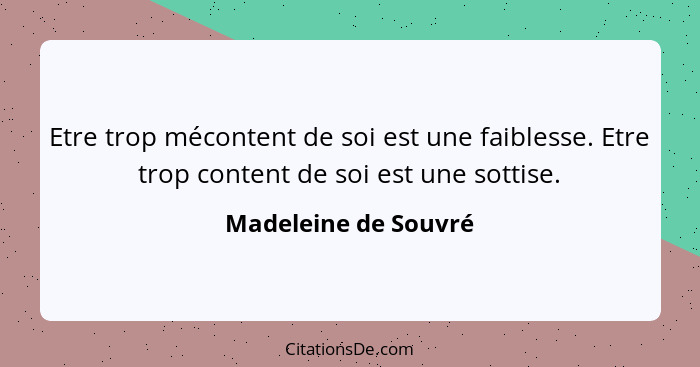 Etre trop mécontent de soi est une faiblesse. Etre trop content de soi est une sottise.... - Madeleine de Souvré