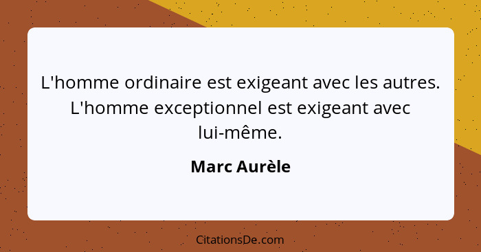 L'homme ordinaire est exigeant avec les autres. L'homme exceptionnel est exigeant avec lui-même.... - Marc Aurèle