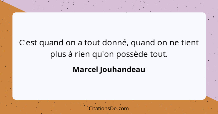 C'est quand on a tout donné, quand on ne tient plus à rien qu'on possède tout.... - Marcel Jouhandeau