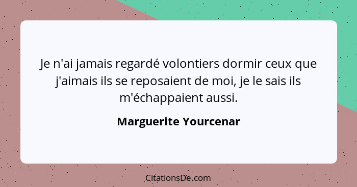 Je n'ai jamais regardé volontiers dormir ceux que j'aimais ils se reposaient de moi, je le sais ils m'échappaient aussi.... - Marguerite Yourcenar