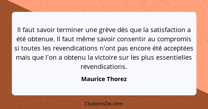 Il faut savoir terminer une grève dès que la satisfaction a été obtenue. Il faut même savoir consentir au compromis si toutes les rev... - Maurice Thorez