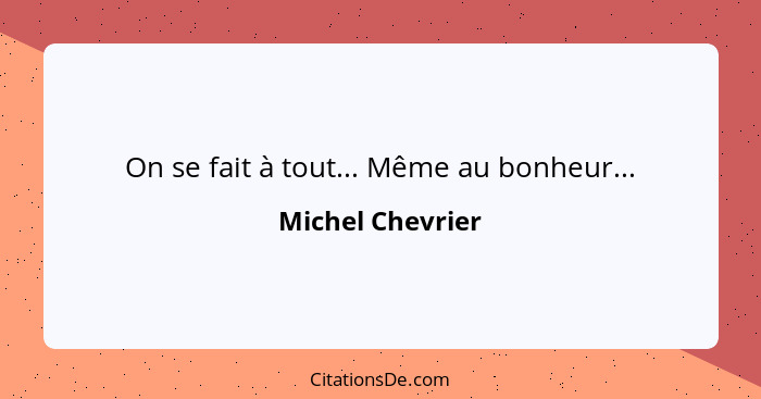 On se fait à tout... Même au bonheur...... - Michel Chevrier