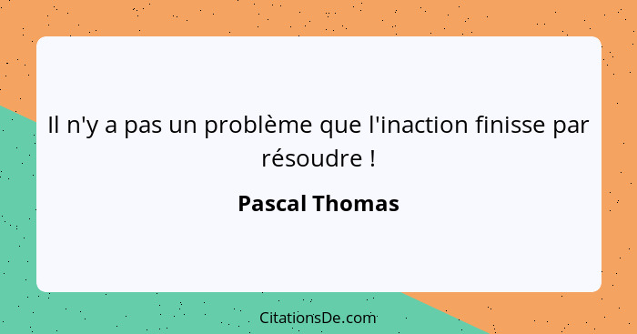 Il n'y a pas un problème que l'inaction finisse par résoudre !... - Pascal Thomas
