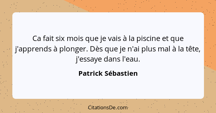 Ca fait six mois que je vais à la piscine et que j'apprends à plonger. Dès que je n'ai plus mal à la tête, j'essaye dans l'eau.... - Patrick Sébastien