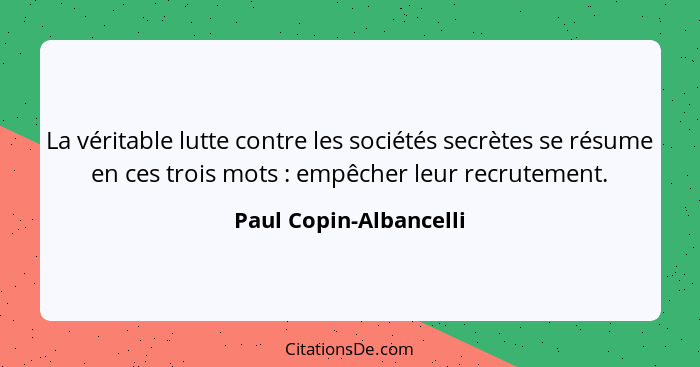 La véritable lutte contre les sociétés secrètes se résume en ces trois mots : empêcher leur recrutement.... - Paul Copin-Albancelli