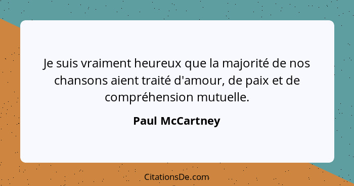 Je suis vraiment heureux que la majorité de nos chansons aient traité d'amour, de paix et de compréhension mutuelle.... - Paul McCartney