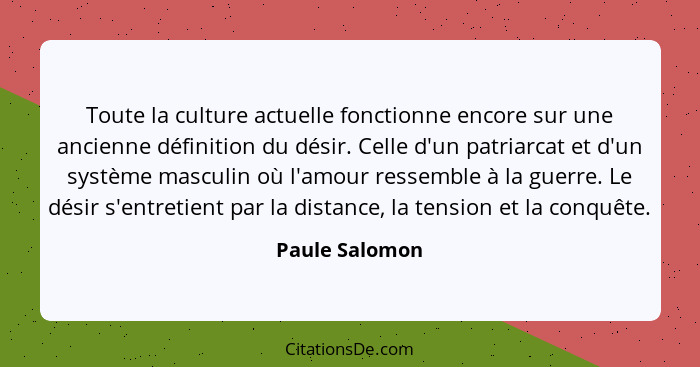 Toute la culture actuelle fonctionne encore sur une ancienne définition du désir. Celle d'un patriarcat et d'un système masculin où l'... - Paule Salomon