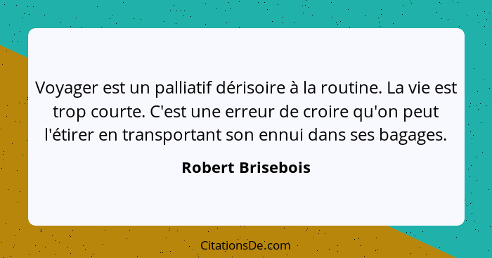 Voyager est un palliatif dérisoire à la routine. La vie est trop courte. C'est une erreur de croire qu'on peut l'étirer en transpor... - Robert Brisebois