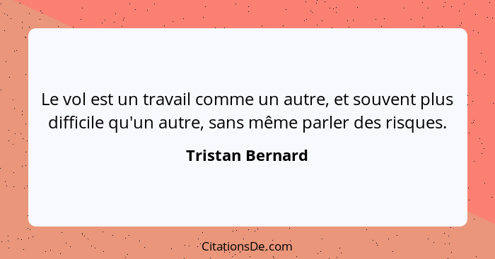 Le vol est un travail comme un autre, et souvent plus difficile qu'un autre, sans même parler des risques.... - Tristan Bernard