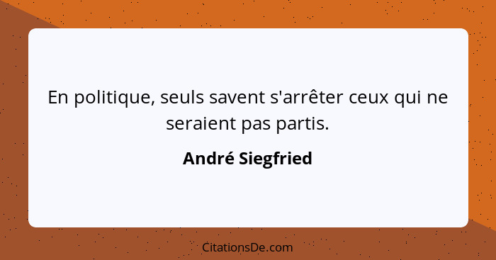 En politique, seuls savent s'arrêter ceux qui ne seraient pas partis.... - André Siegfried