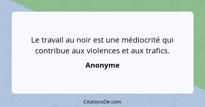 Le travail au noir est une médiocrité qui contribue aux violences et aux trafics.... - Anonyme