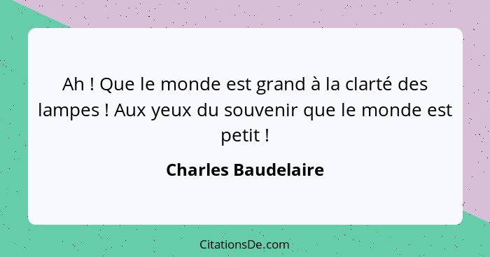 Ah ! Que le monde est grand à la clarté des lampes ! Aux yeux du souvenir que le monde est petit !... - Charles Baudelaire