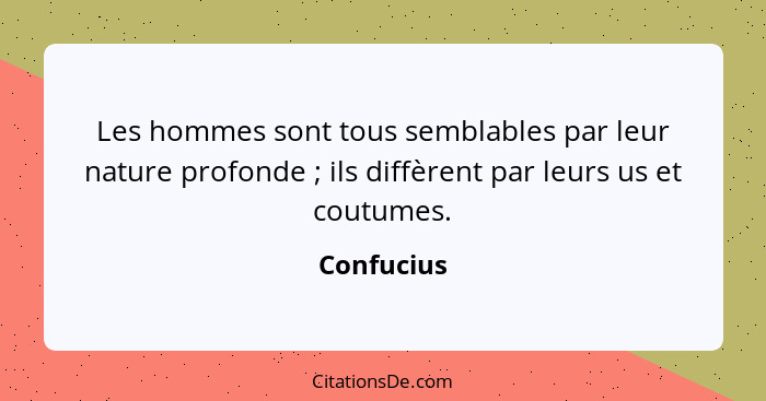 Les hommes sont tous semblables par leur nature profonde ; ils diffèrent par leurs us et coutumes.... - Confucius