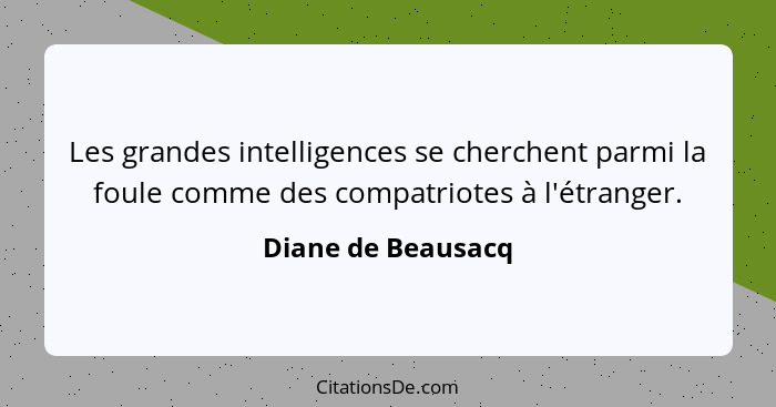 Les grandes intelligences se cherchent parmi la foule comme des compatriotes à l'étranger.... - Diane de Beausacq