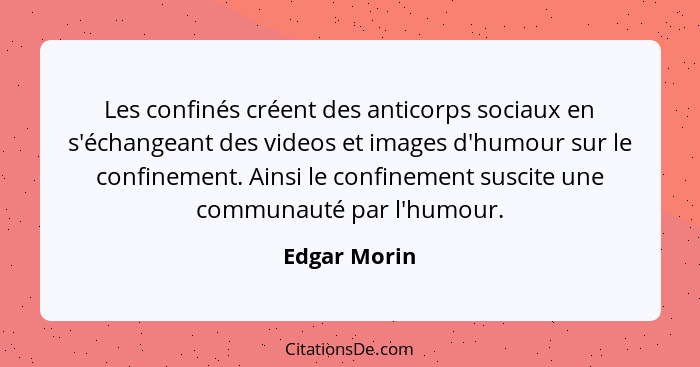 Les confinés créent des anticorps sociaux en s'échangeant des videos et images d'humour sur le confinement. Ainsi le confinement suscite... - Edgar Morin