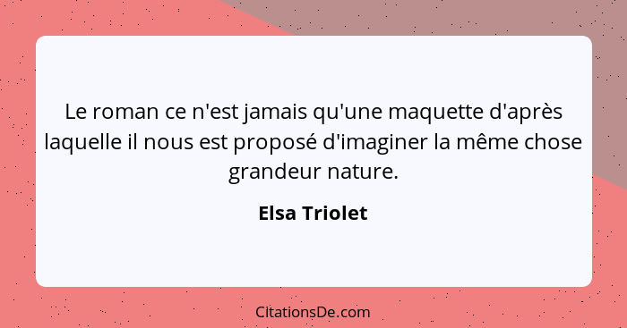 Le roman ce n'est jamais qu'une maquette d'après laquelle il nous est proposé d'imaginer la même chose grandeur nature.... - Elsa Triolet