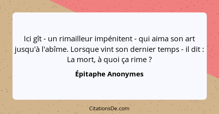 Ici gît - un rimailleur impénitent - qui aima son art jusqu'à l'abîme. Lorsque vint son dernier temps - il dit : La mort, à q... - Épitaphe Anonymes