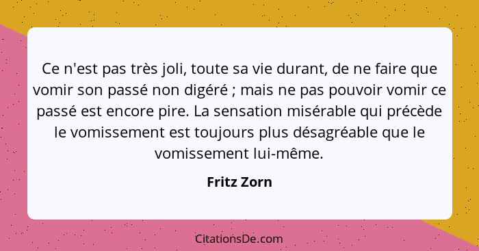 Ce n'est pas très joli, toute sa vie durant, de ne faire que vomir son passé non digéré ; mais ne pas pouvoir vomir ce passé est enc... - Fritz Zorn
