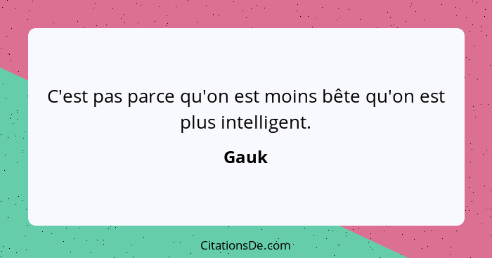 C'est pas parce qu'on est moins bête qu'on est plus intelligent.... - Gauk