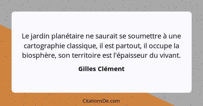 Le jardin planétaire ne saurait se soumettre à une cartographie classique, il est partout, il occupe la biosphère, son territoire est... - Gilles Clément