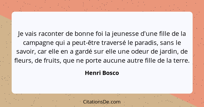 Je vais raconter de bonne foi la jeunesse d'une fille de la campagne qui a peut-être traversé le paradis, sans le savoir, car elle en a... - Henri Bosco