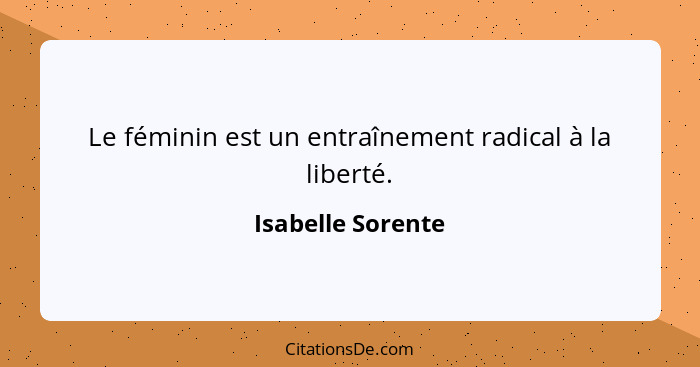 Le féminin est un entraînement radical à la liberté.... - Isabelle Sorente