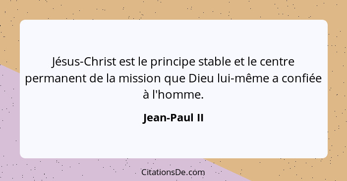 Jésus-Christ est le principe stable et le centre permanent de la mission que Dieu lui-même a confiée à l'homme.... - Jean-Paul II