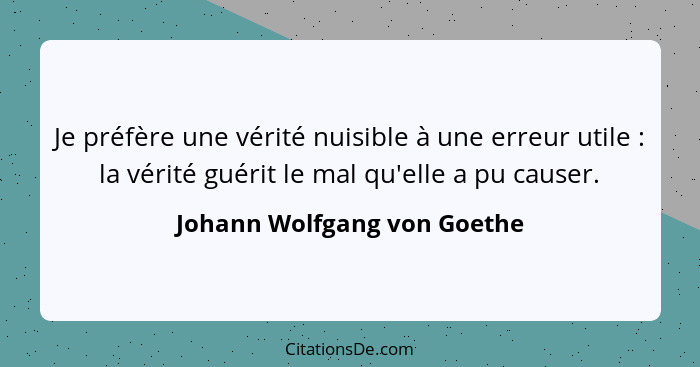 Je préfère une vérité nuisible à une erreur utile : la vérité guérit le mal qu'elle a pu causer.... - Johann Wolfgang von Goethe