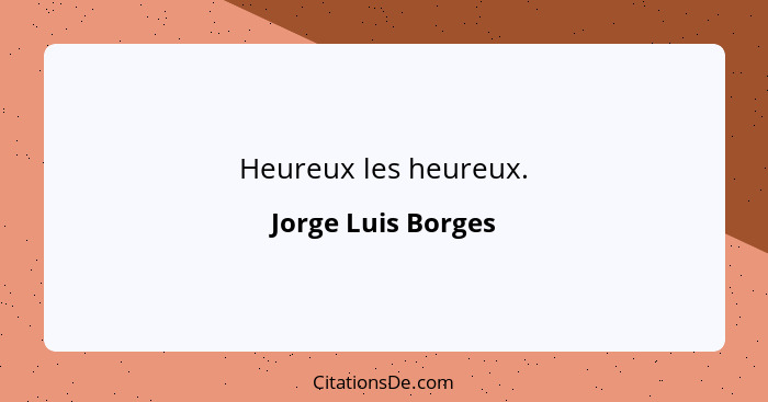 Heureux les heureux.... - Jorge Luis Borges