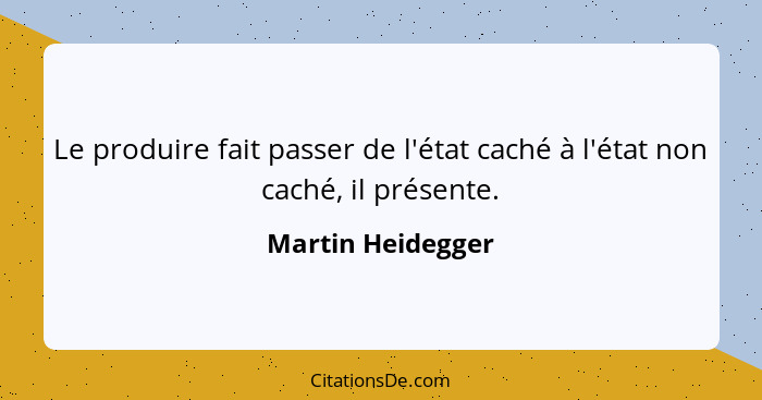 Le produire fait passer de l'état caché à l'état non caché, il présente.... - Martin Heidegger