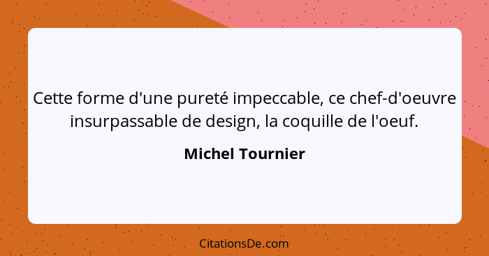 Cette forme d'une pureté impeccable, ce chef-d'oeuvre insurpassable de design, la coquille de l'oeuf.... - Michel Tournier