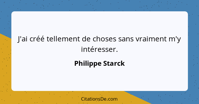 J'ai créé tellement de choses sans vraiment m'y intéresser.... - Philippe Starck