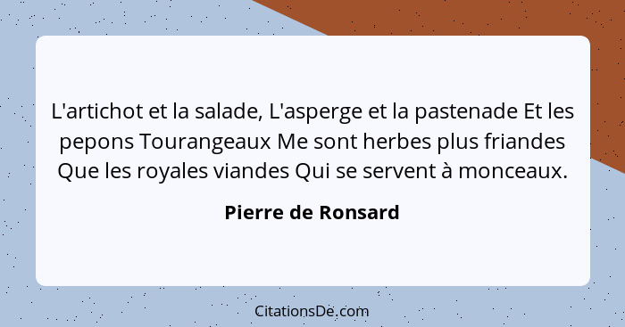 L'artichot et la salade, L'asperge et la pastenade Et les pepons Tourangeaux Me sont herbes plus friandes Que les royales viandes... - Pierre de Ronsard