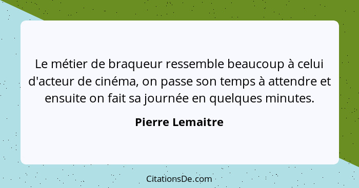 Le métier de braqueur ressemble beaucoup à celui d'acteur de cinéma, on passe son temps à attendre et ensuite on fait sa journée en... - Pierre Lemaitre