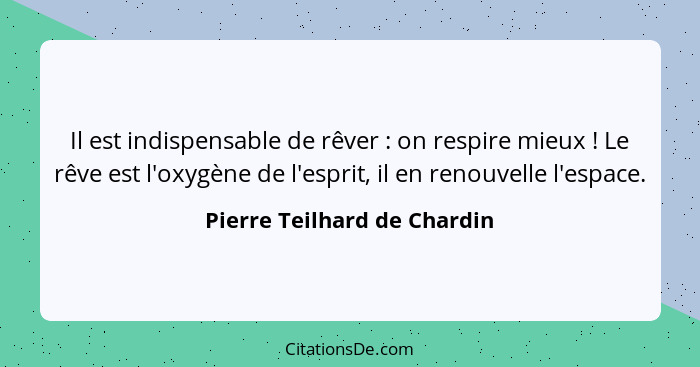 Il est indispensable de rêver : on respire mieux ! Le rêve est l'oxygène de l'esprit, il en renouvelle l'espace... - Pierre Teilhard de Chardin