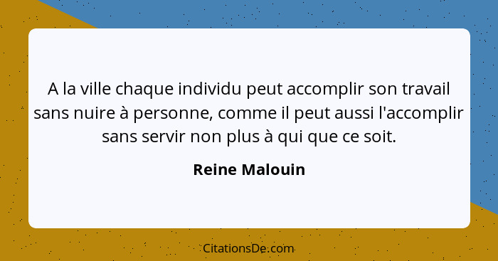 A la ville chaque individu peut accomplir son travail sans nuire à personne, comme il peut aussi l'accomplir sans servir non plus à qu... - Reine Malouin