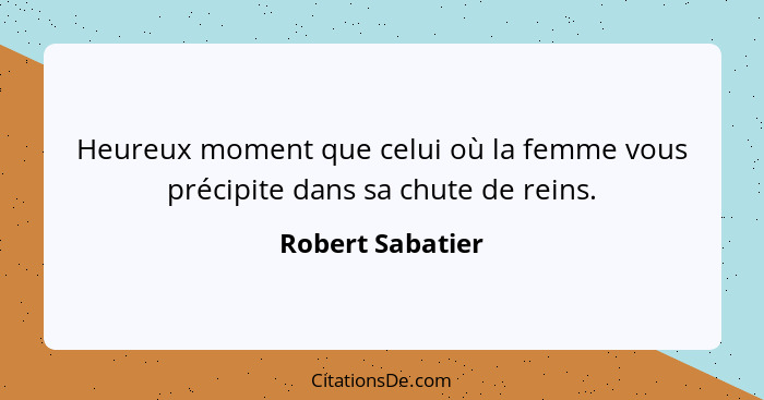 Heureux moment que celui où la femme vous précipite dans sa chute de reins.... - Robert Sabatier